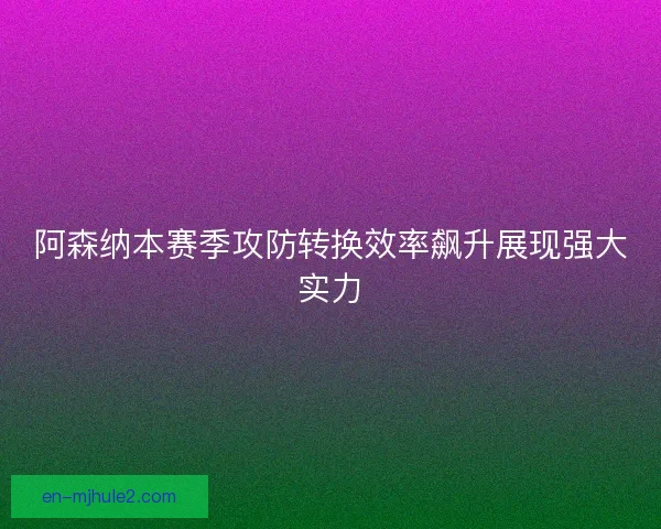 阿森纳本赛季攻防转换效率飙升展现强大实力