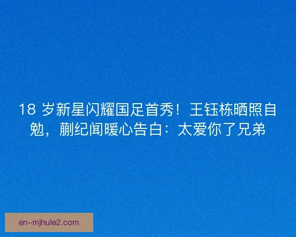 18 岁新星闪耀国足首秀！王钰栋晒照自勉，蒯纪闻暖心告白：太爱你了兄弟