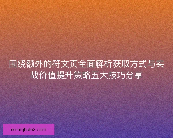 围绕额外的符文页全面解析获取方式与实战价值提升策略五大技巧分享