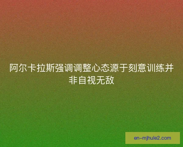 阿尔卡拉斯强调调整心态源于刻意训练并非自视无敌