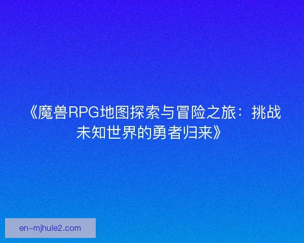 《魔兽RPG地图探索与冒险之旅：挑战未知世界的勇者归来》