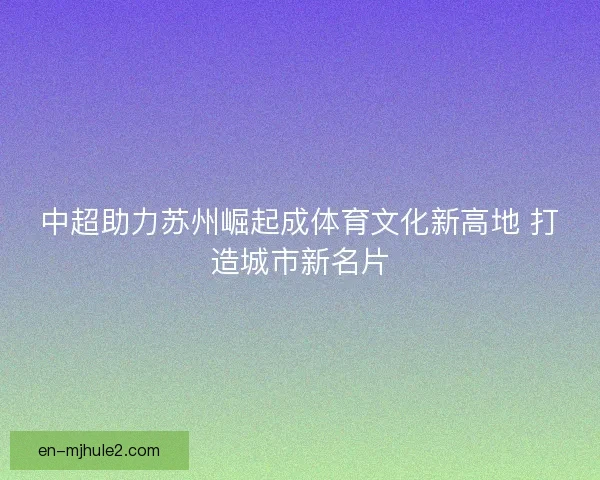 中超助力苏州崛起成体育文化新高地 打造城市新名片