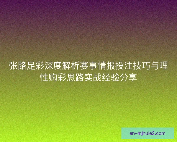 张路足彩深度解析赛事情报投注技巧与理性购彩思路实战经验分享