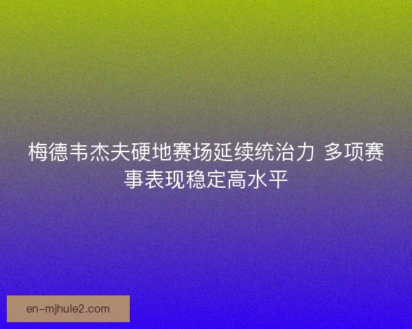 梅德韦杰夫硬地赛场延续统治力 多项赛事表现稳定高水平