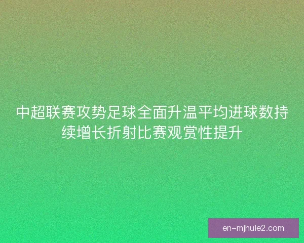 中超联赛攻势足球全面升温平均进球数持续增长折射比赛观赏性提升