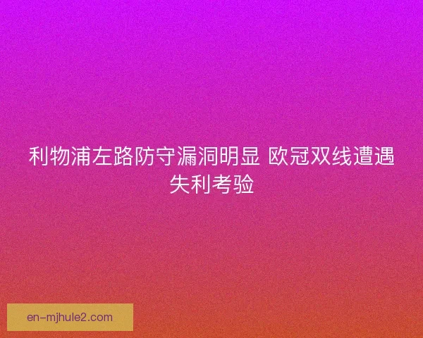 利物浦左路防守漏洞明显 欧冠双线遭遇失利考验
