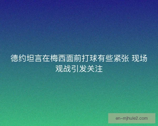 德约坦言在梅西面前打球有些紧张 现场观战引发关注