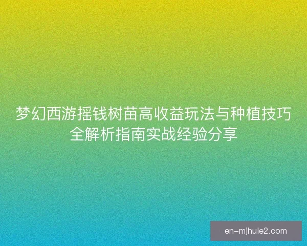梦幻西游摇钱树苗高收益玩法与种植技巧全解析指南实战经验分享 梦幻西游摇钱树苗高收益玩法与种植技巧全解析指南实战经验分享