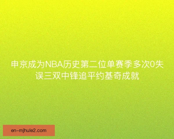 申京成为NBA历史第二位单赛季多次0失误三双中锋追平约基奇成就