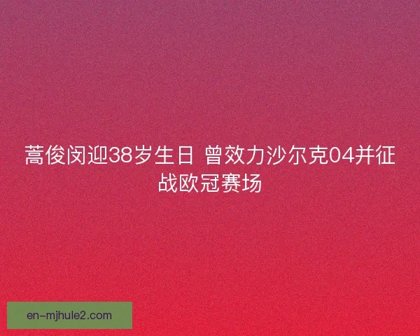 蒿俊闵迎38岁生日 曾效力沙尔克04并征战欧冠赛场
