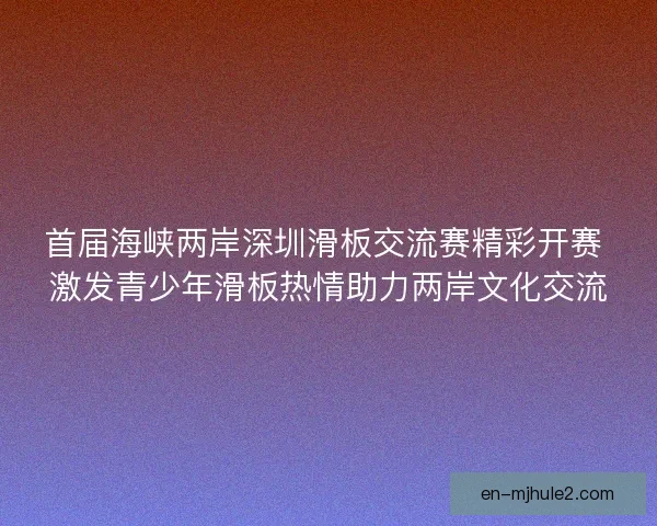 首届海峡两岸深圳滑板交流赛精彩开赛 激发青少年滑板热情助力两岸文化交流