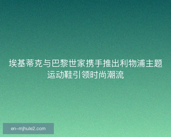 埃基蒂克与巴黎世家携手推出利物浦主题运动鞋引领时尚潮流