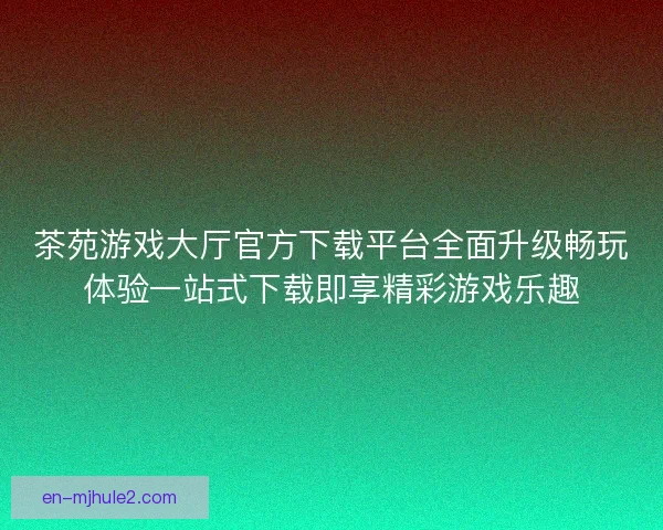 茶苑游戏大厅官方下载平台全面升级畅玩体验一站式下载即享精彩游戏乐趣