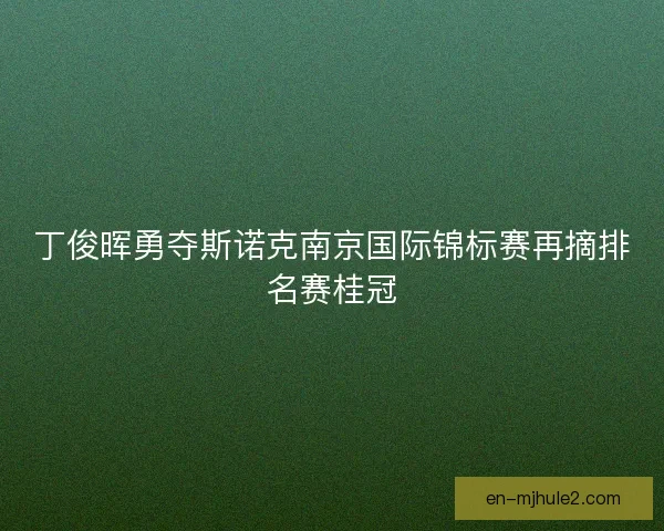丁俊晖勇夺斯诺克南京国际锦标赛再摘排名赛桂冠