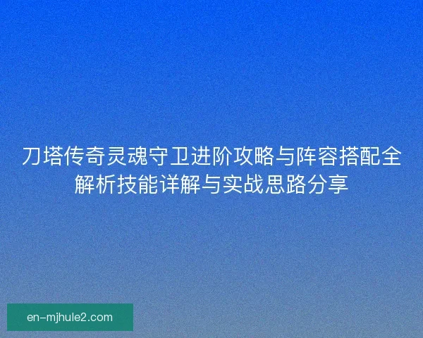刀塔传奇灵魂守卫进阶攻略与阵容搭配全解析技能详解与实战思路分享
