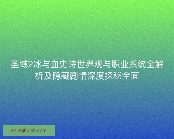 圣域2冰与血史诗世界观与职业系统全解析及隐藏剧情深度探秘全面