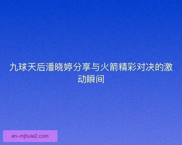 九球天后潘晓婷分享与火箭精彩对决的激动瞬间 九球天后潘晓婷分享与火箭精彩对决的激动瞬间