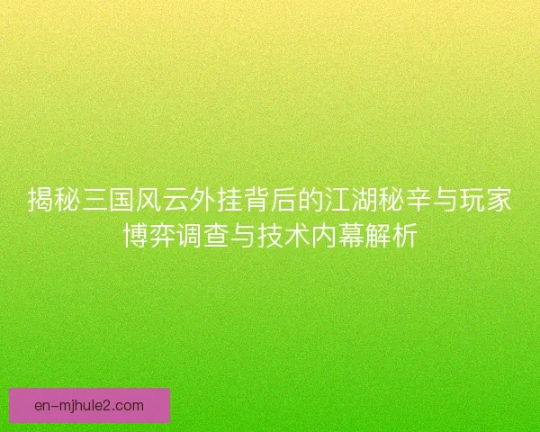 揭秘三国风云外挂背后的江湖秘辛与玩家博弈调查与技术内幕解析 揭秘三国风云外挂背后的江湖秘辛与玩家博弈调查与技术内幕解析