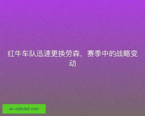 红牛车队迅速更换劳森,赛季中的战略变动 红牛车队迅速更换劳森,赛季中的战略变动